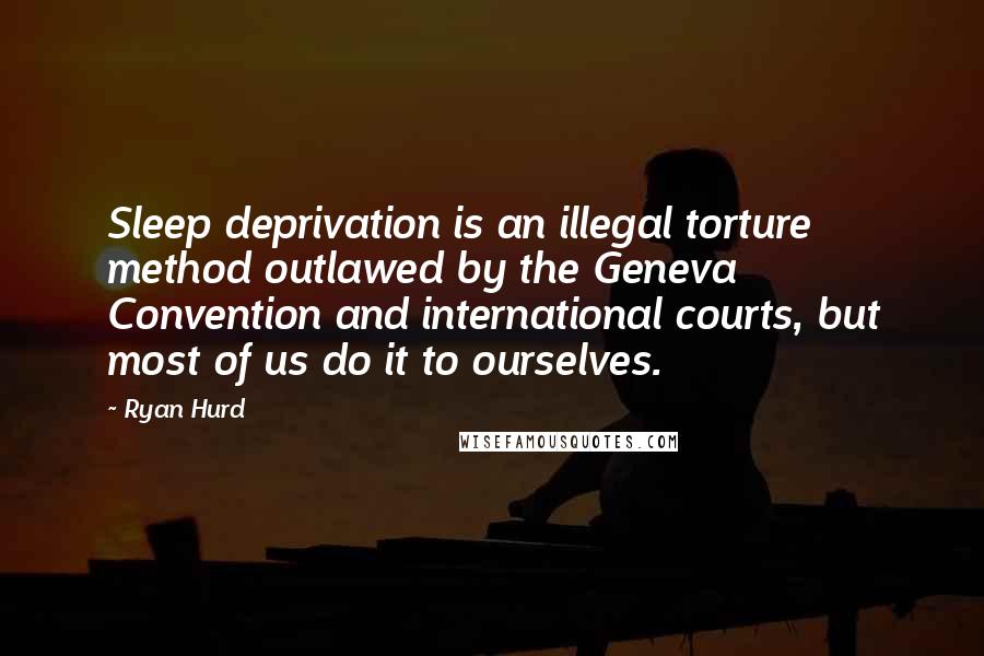 Ryan Hurd quotes: Sleep deprivation is an illegal torture method outlawed by the Geneva Convention and international courts, but most of us do it to ourselves.