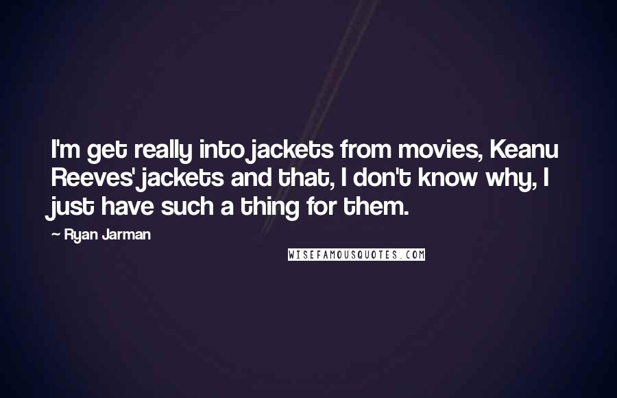 Ryan Jarman quotes: I'm get really into jackets from movies, Keanu Reeves' jackets and that, I don't know why, I just have such a thing for them.