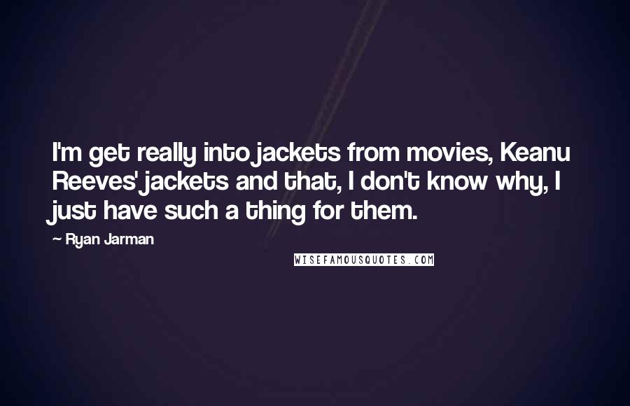 Ryan Jarman quotes: I'm get really into jackets from movies, Keanu Reeves' jackets and that, I don't know why, I just have such a thing for them. Ryan Jarman quotes: I'm get really into jackets from movies, Keanu Reeves' jackets and that, I don't know why, I just have such a thing for them.
