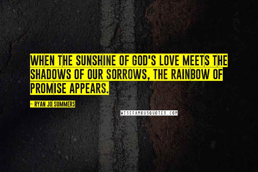Ryan Jo Summers quotes: When the sunshine of God's love meets the shadows of our sorrows, the rainbow of promise appears.
