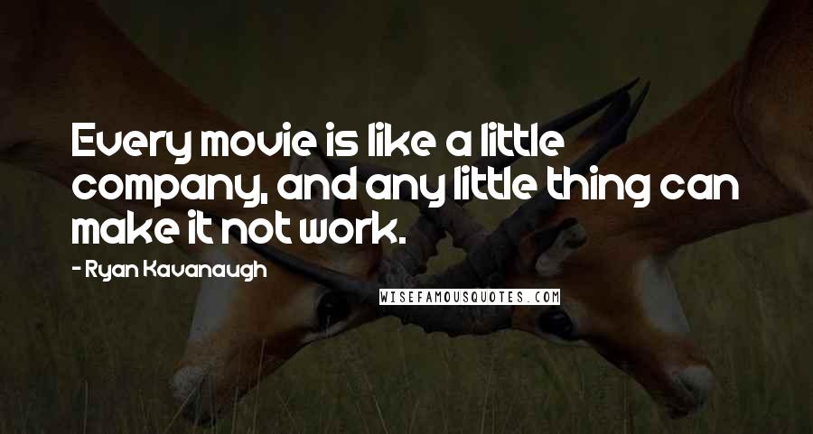Ryan Kavanaugh quotes: Every movie is like a little company, and any little thing can make it not work.