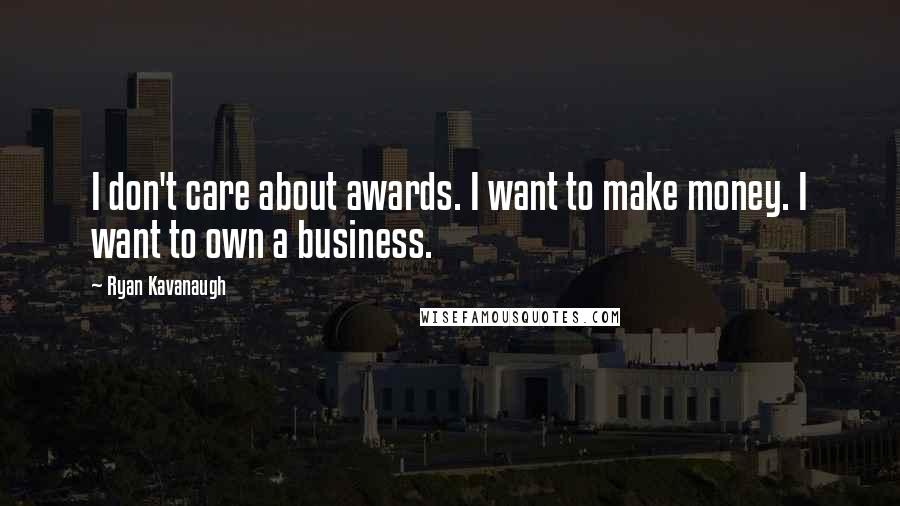 Ryan Kavanaugh quotes: I don't care about awards. I want to make money. I want to own a business.