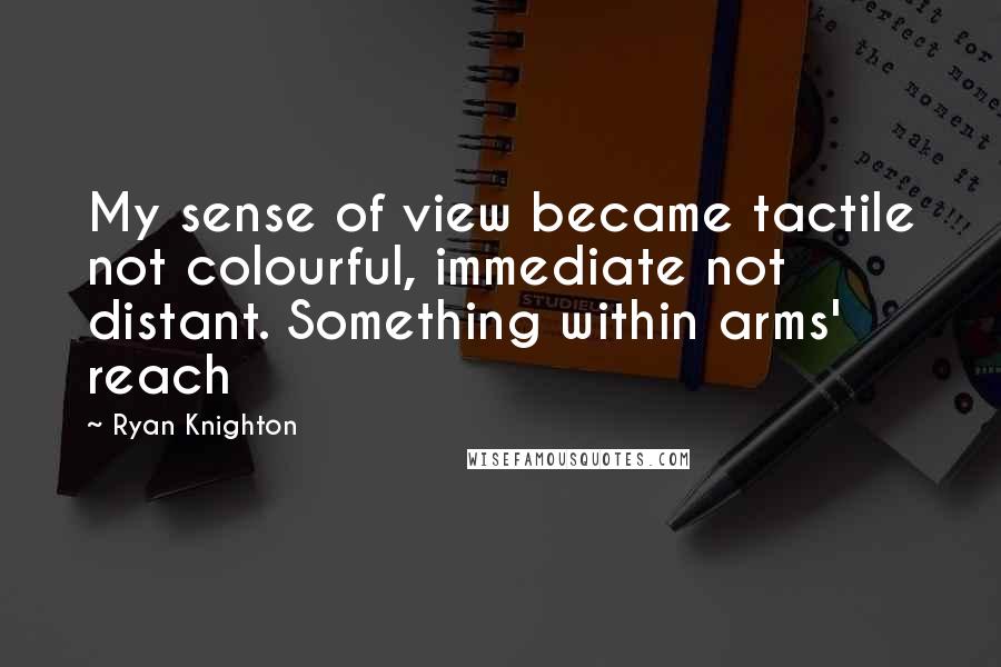 Ryan Knighton quotes: My sense of view became tactile not colourful, immediate not distant. Something within arms' reach
