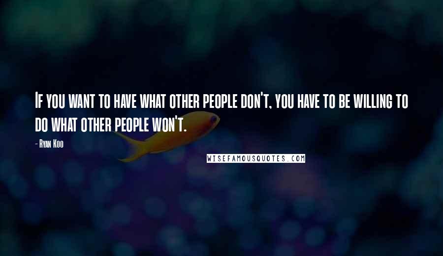 Ryan Koo quotes: If you want to have what other people don't, you have to be willing to do what other people won't. Ryan Koo quotes: If you want to have what other people don't, you have to be willing to do what other people won't.