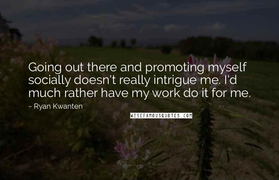 Ryan Kwanten quotes: Going out there and promoting myself socially doesn't really intrigue me. I'd much rather have my work do it for me.