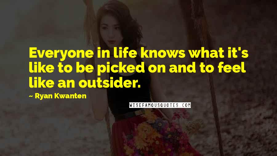 Ryan Kwanten quotes: Everyone in life knows what it's like to be picked on and to feel like an outsider.