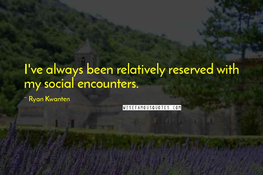Ryan Kwanten quotes: I've always been relatively reserved with my social encounters.