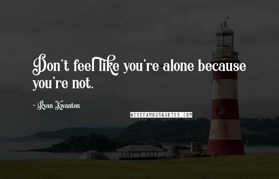 Ryan Kwanten quotes: Don't feel like you're alone because you're not.