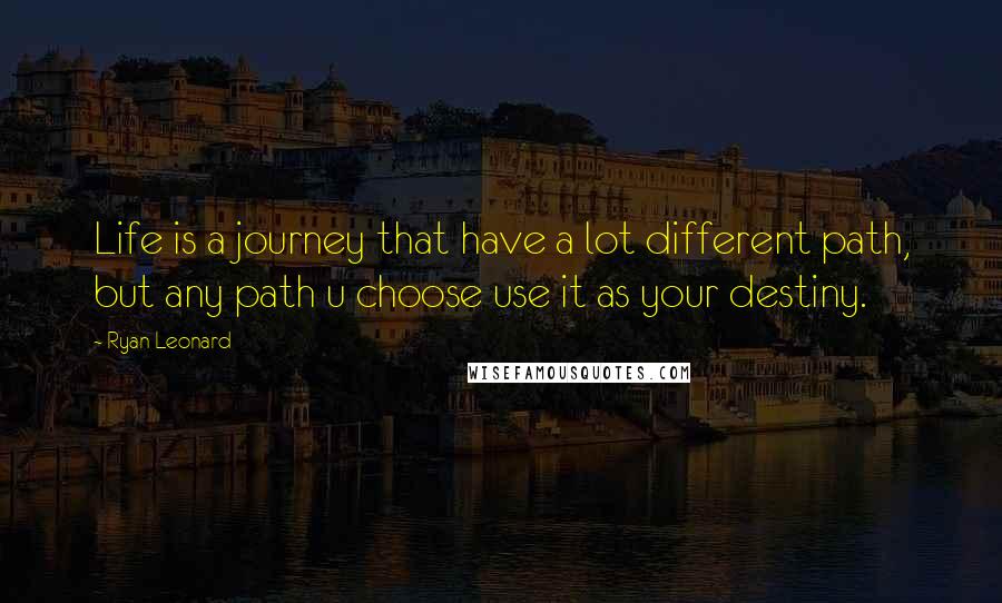 Ryan Leonard quotes: Life is a journey that have a lot different path, but any path u choose use it as your destiny.