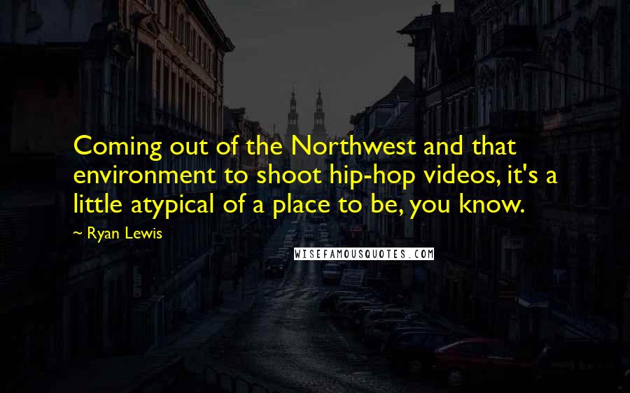 Ryan Lewis quotes: Coming out of the Northwest and that environment to shoot hip-hop videos, it's a little atypical of a place to be, you know. Ryan Lewis quotes: Coming out of the Northwest and that environment to shoot hip-hop videos, it's a little atypical of a place to be, you know.