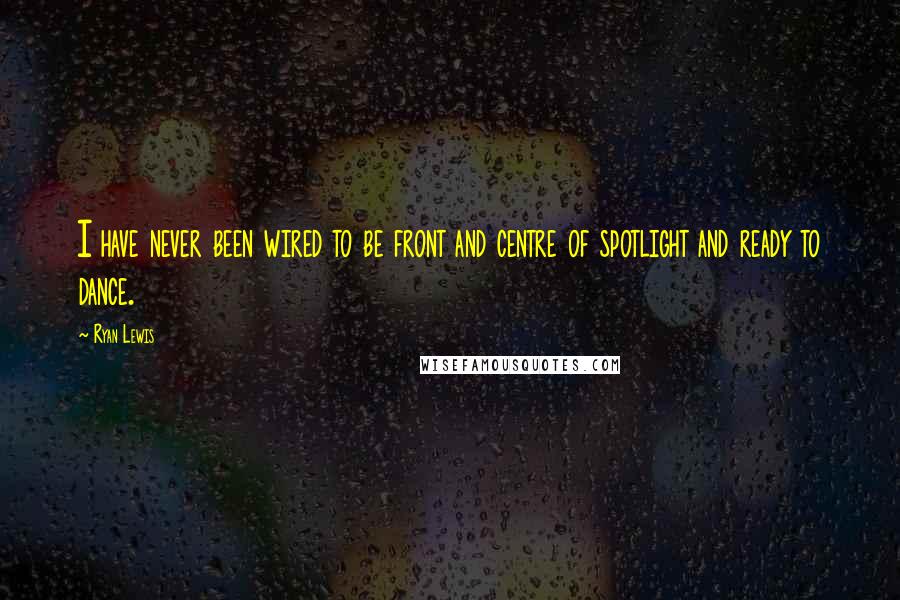 Ryan Lewis quotes: I have never been wired to be front and centre of spotlight and ready to dance.