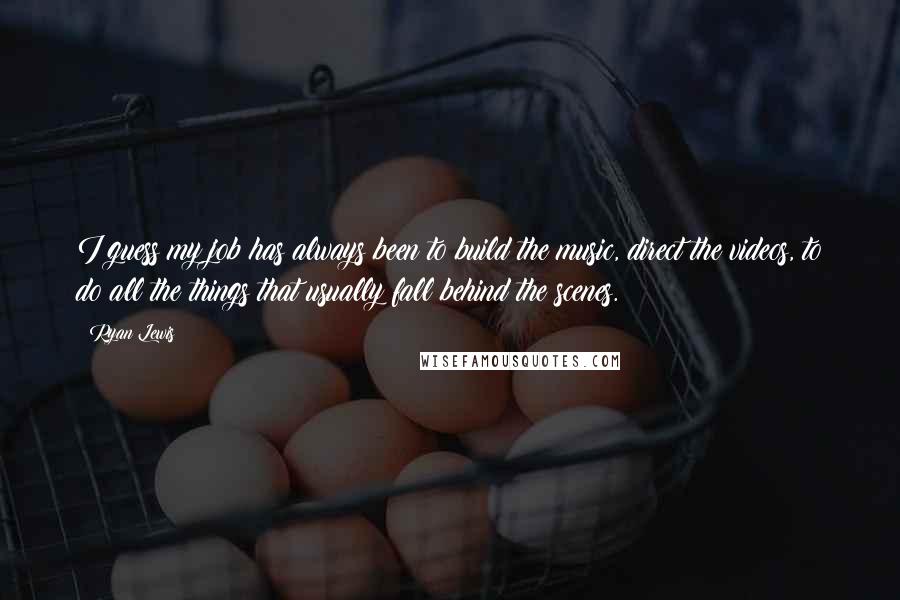 Ryan Lewis quotes: I guess my job has always been to build the music, direct the videos, to do all the things that usually fall behind the scenes.