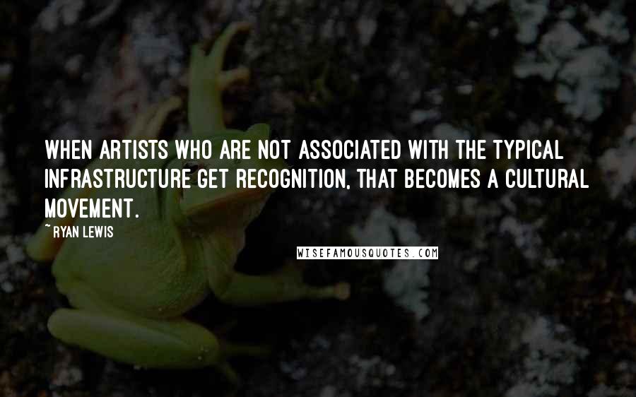 Ryan Lewis quotes: When artists who are not associated with the typical infrastructure get recognition, that becomes a cultural movement.