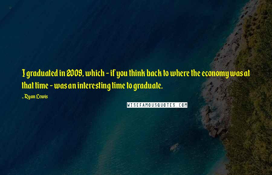 Ryan Lewis quotes: I graduated in 2009, which - if you think back to where the economy was at that time - was an interesting time to graduate. Ryan Lewis quotes: I graduated in 2009, which - if you think back to where the economy was at that time - was an interesting time to graduate.