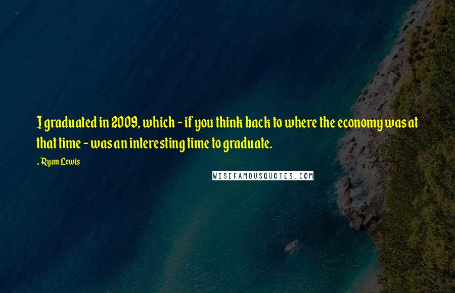 Ryan Lewis quotes: I graduated in 2009, which - if you think back to where the economy was at that time - was an interesting time to graduate.