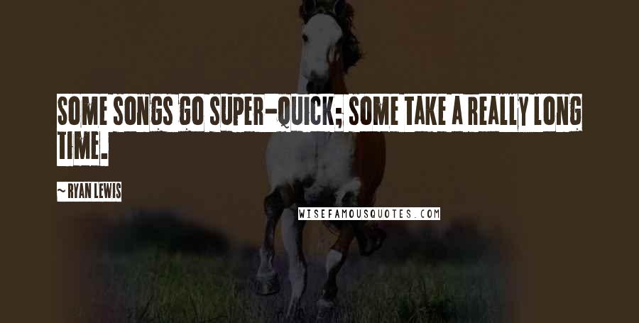 Ryan Lewis quotes: Some songs go super-quick; some take a really long time.