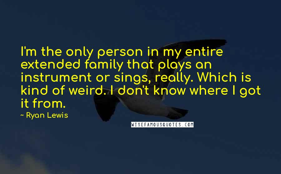 Ryan Lewis quotes: I'm the only person in my entire extended family that plays an instrument or sings, really. Which is kind of weird. I don't know where I got it from.