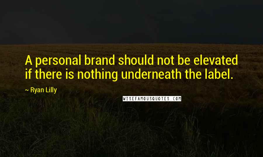 Ryan Lilly quotes: A personal brand should not be elevated if there is nothing underneath the label.