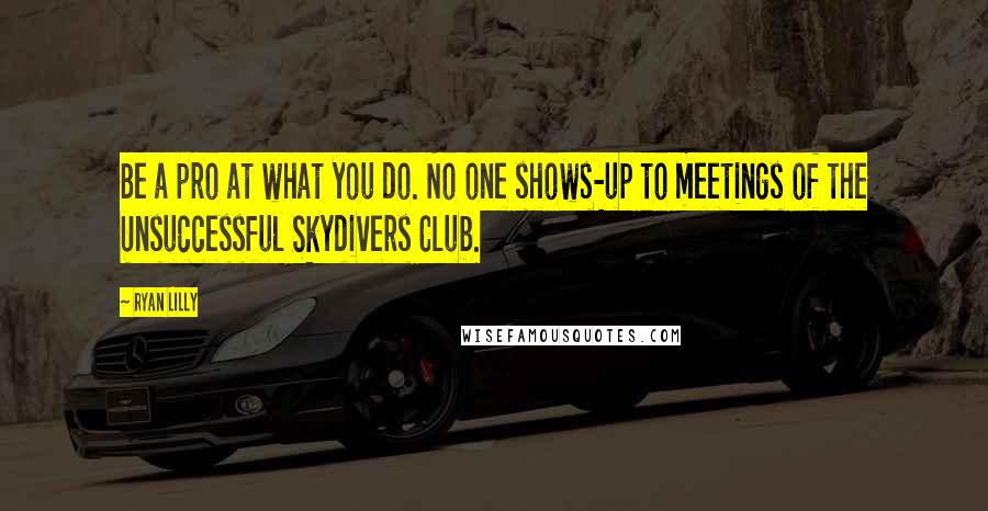 Ryan Lilly quotes: Be a pro at what you do. No one shows-up to meetings of the Unsuccessful Skydivers Club.