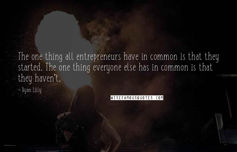 Ryan Lilly quotes: The one thing all entrepreneurs have in common is that they started. The one thing everyone else has in common is that they haven't.