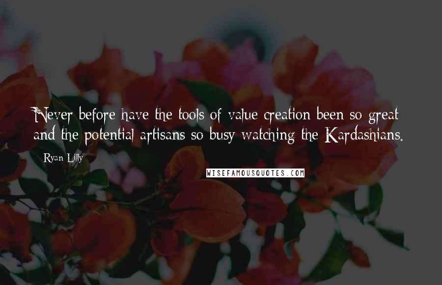 Ryan Lilly quotes: Never before have the tools of value creation been so great and the potential artisans so busy watching the Kardashians. Ryan Lilly quotes: Never before have the tools of value creation been so great and the potential artisans so busy watching the Kardashians.