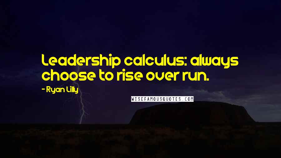 Ryan Lilly quotes: Leadership calculus: always choose to rise over run.