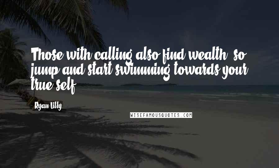 Ryan Lilly quotes: Those with calling also find wealth, so jump and start swimming towards your true self.