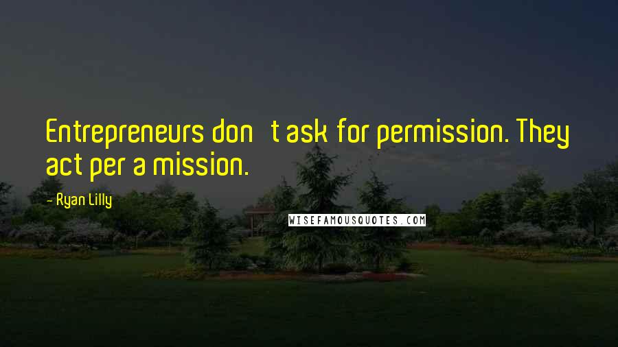 Ryan Lilly quotes: Entrepreneurs don't ask for permission. They act per a mission.