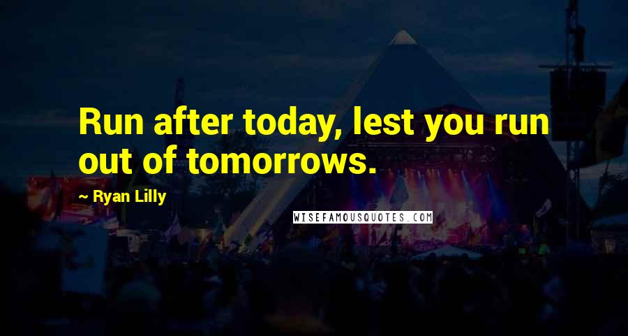 Ryan Lilly quotes: Run after today, lest you run out of tomorrows.