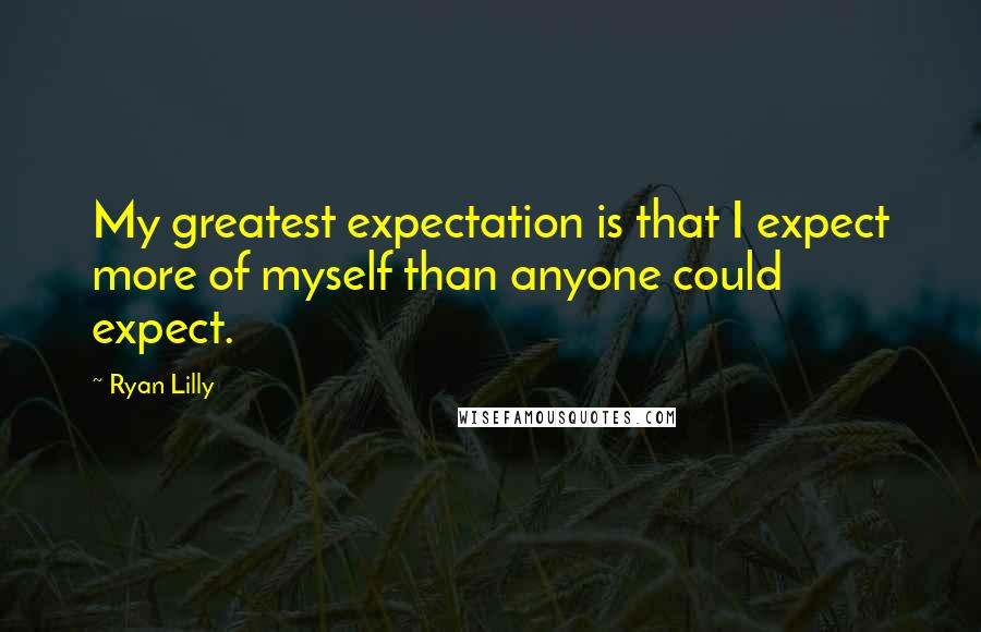 Ryan Lilly quotes: My greatest expectation is that I expect more of myself than anyone could expect.