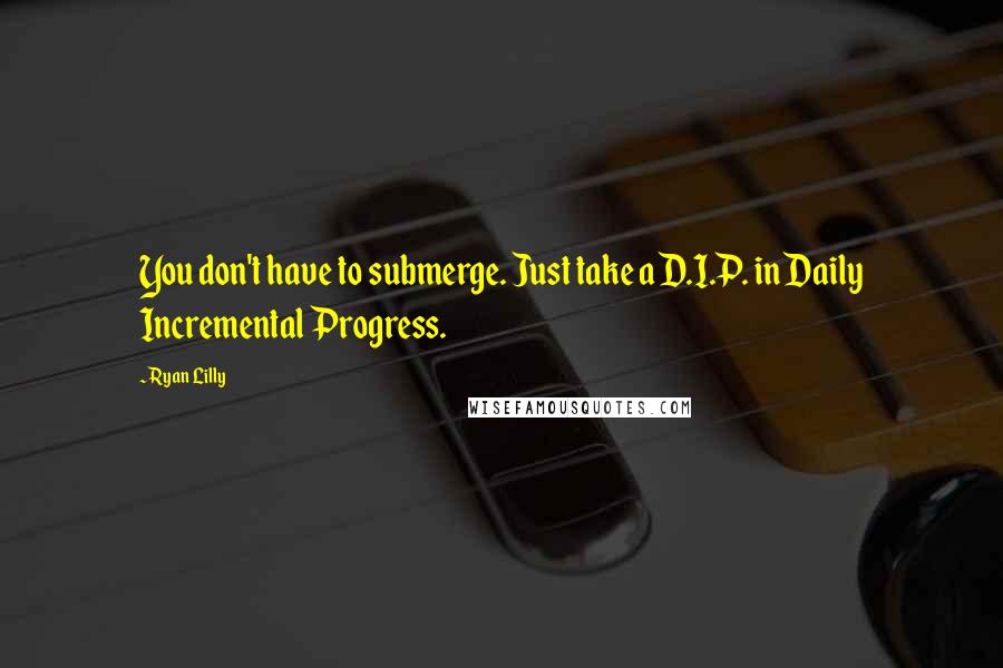 Ryan Lilly quotes: You don't have to submerge. Just take a D.I.P. in Daily Incremental Progress.