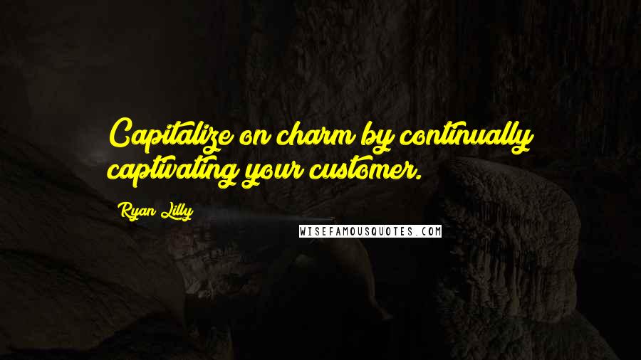 Ryan Lilly quotes: Capitalize on charm by continually captivating your customer.