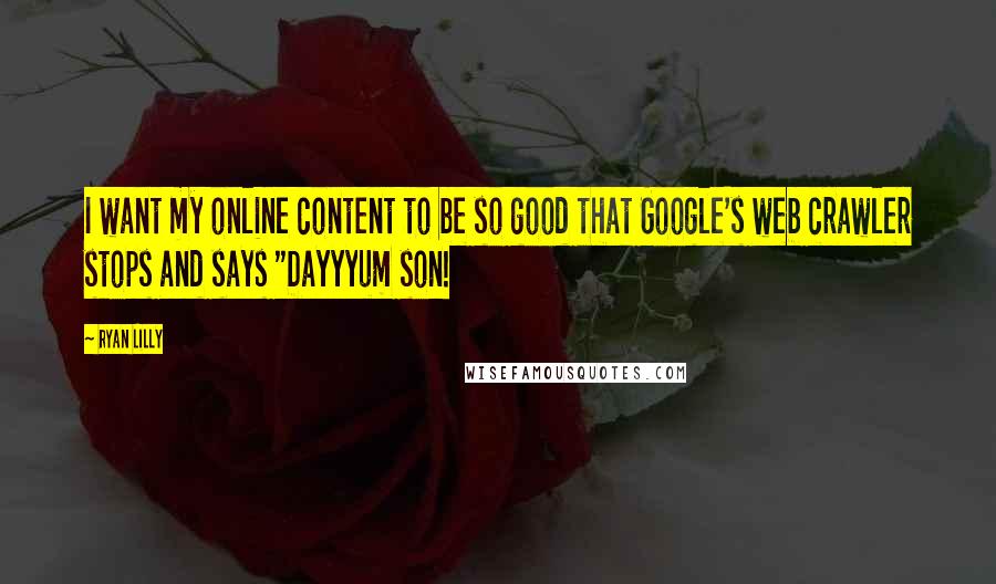 Ryan Lilly quotes: I want my online content to be so good that Google's web crawler stops and says "Dayyyum son!