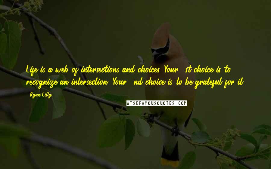 Ryan Lilly quotes: Life is a web of intersections and choices. Your 1st choice is to recognize an intersection. Your 2nd choice is to be grateful for it. Ryan Lilly quotes: Life is a web of intersections and choices. Your 1st choice is to recognize an intersection. Your 2nd choice is to be grateful for it.