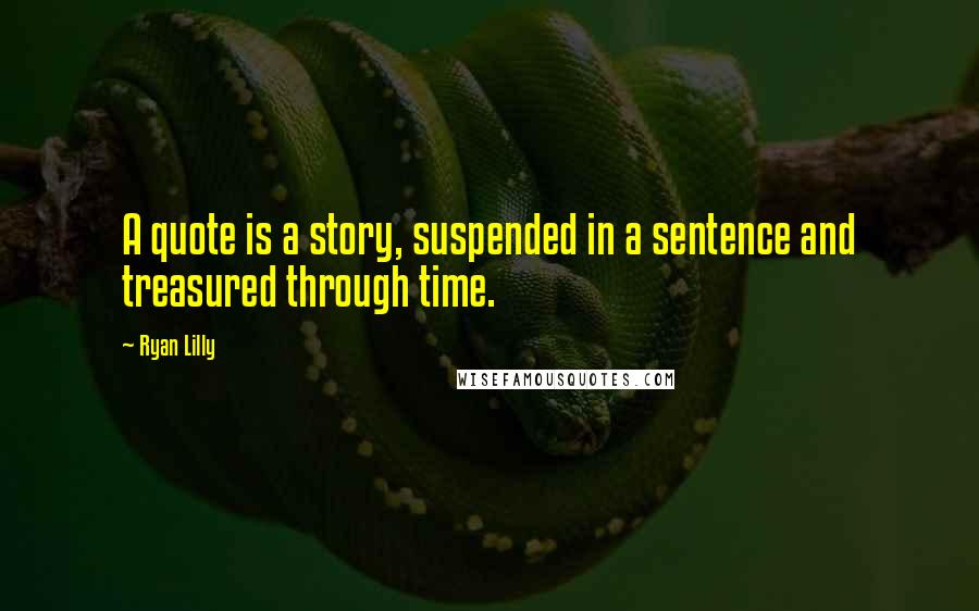Ryan Lilly quotes: A quote is a story, suspended in a sentence and treasured through time.
