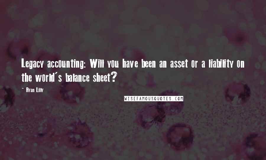 Ryan Lilly quotes: Legacy accounting: Will you have been an asset or a liability on the world's balance sheet?