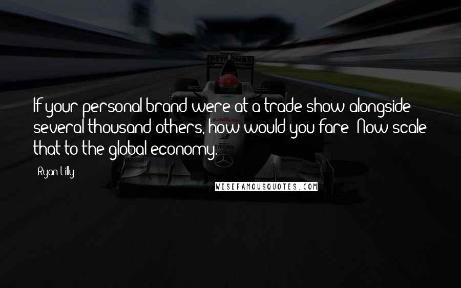 Ryan Lilly quotes: If your personal brand were at a trade show alongside several thousand others, how would you fare? Now scale that to the global economy.