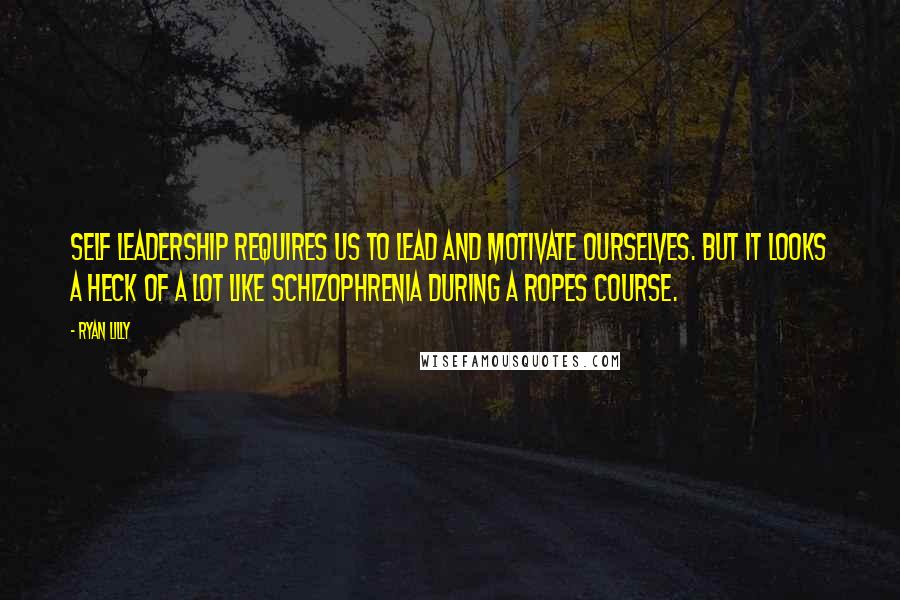 Ryan Lilly quotes: Self leadership requires us to lead and motivate ourselves. But it looks a heck of a lot like schizophrenia during a ropes course. Ryan Lilly quotes: Self leadership requires us to lead and motivate ourselves. But it looks a heck of a lot like schizophrenia during a ropes course.