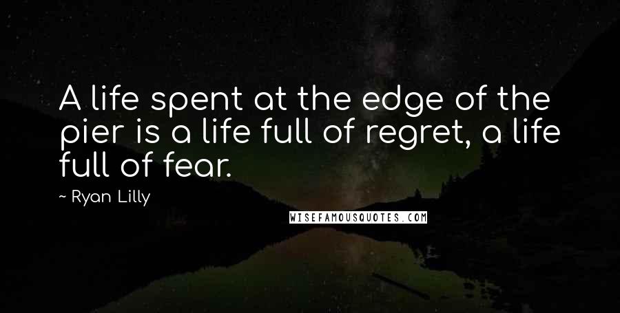 Ryan Lilly quotes: A life spent at the edge of the pier is a life full of regret, a life full of fear.