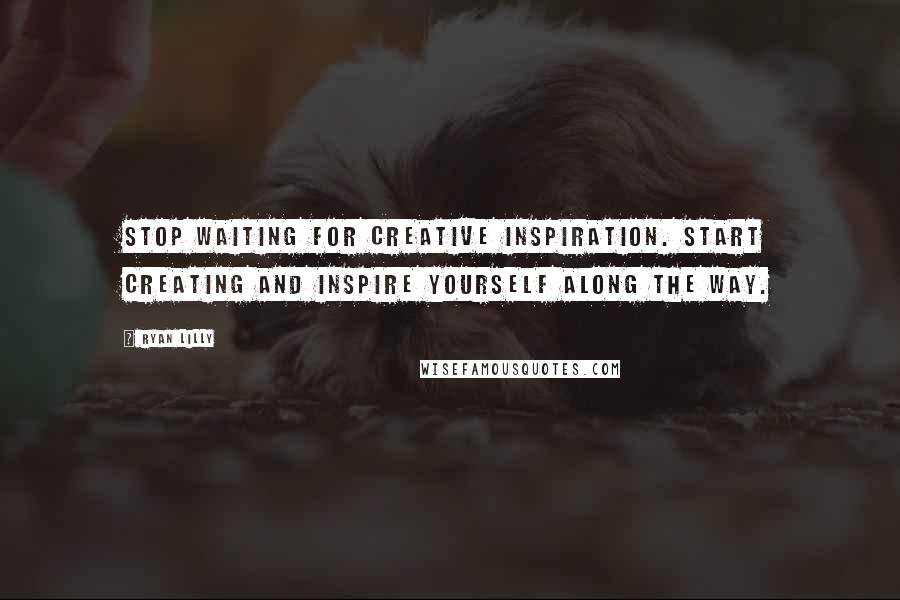 Ryan Lilly quotes: Stop waiting for creative inspiration. Start creating and inspire yourself along the way.