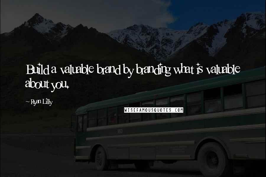 Ryan Lilly quotes: Build a valuable brand by branding what is valuable about you.