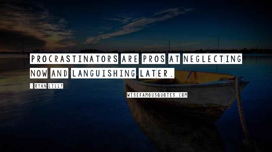 Ryan Lilly quotes: Procrastinators are pros at neglecting now and languishing later.