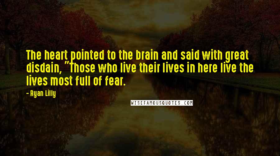 Ryan Lilly quotes: The heart pointed to the brain and said with great disdain, "Those who live their lives in here live the lives most full of fear.