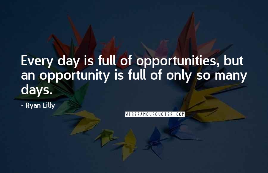 Ryan Lilly quotes: Every day is full of opportunities, but an opportunity is full of only so many days.