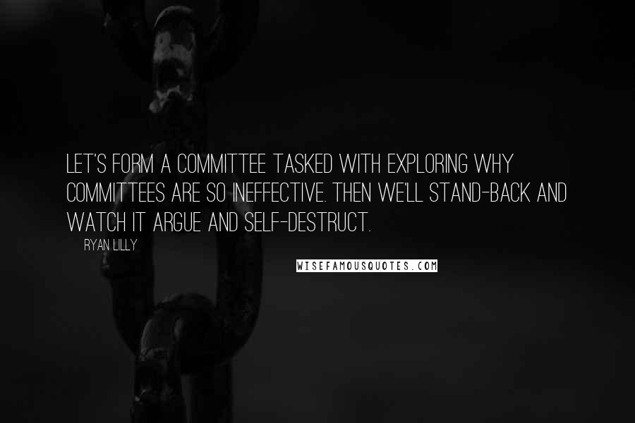 Ryan Lilly quotes: Let's form a committee tasked with exploring why committees are so ineffective. Then we'll stand-back and watch it argue and self-destruct.