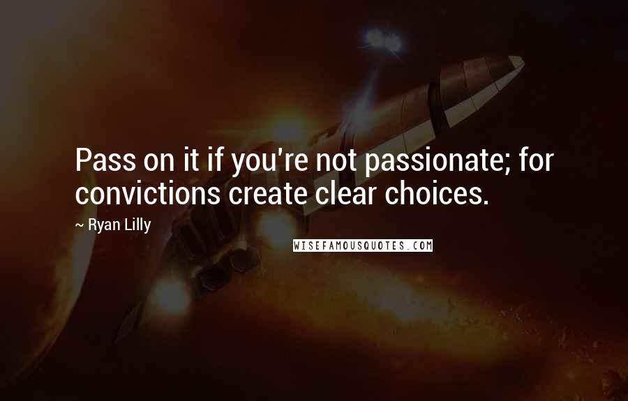 Ryan Lilly quotes: Pass on it if you're not passionate; for convictions create clear choices.