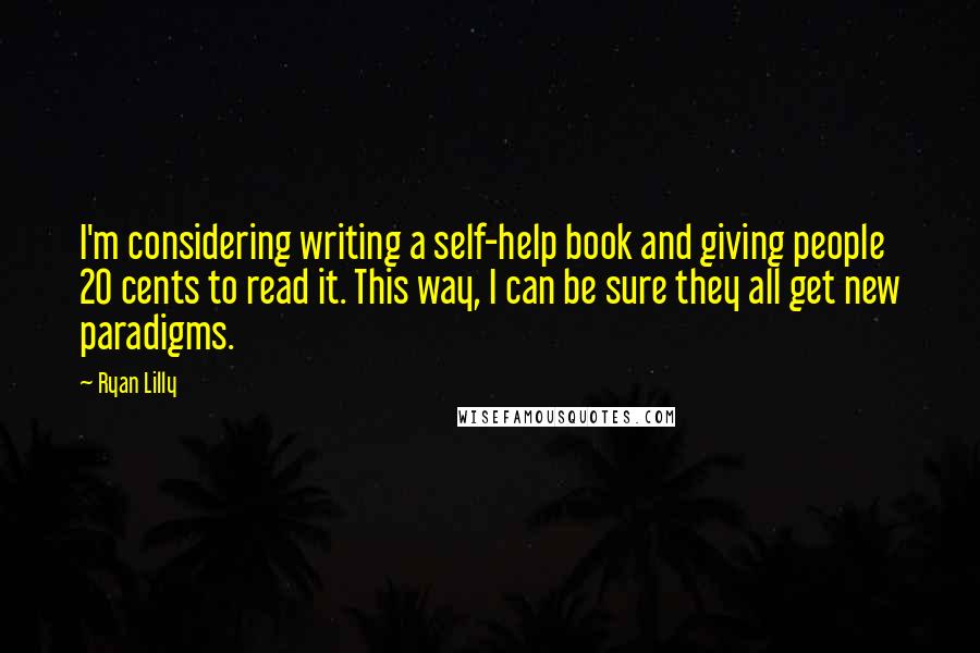 Ryan Lilly quotes: I'm considering writing a self-help book and giving people 20 cents to read it. This way, I can be sure they all get new paradigms.