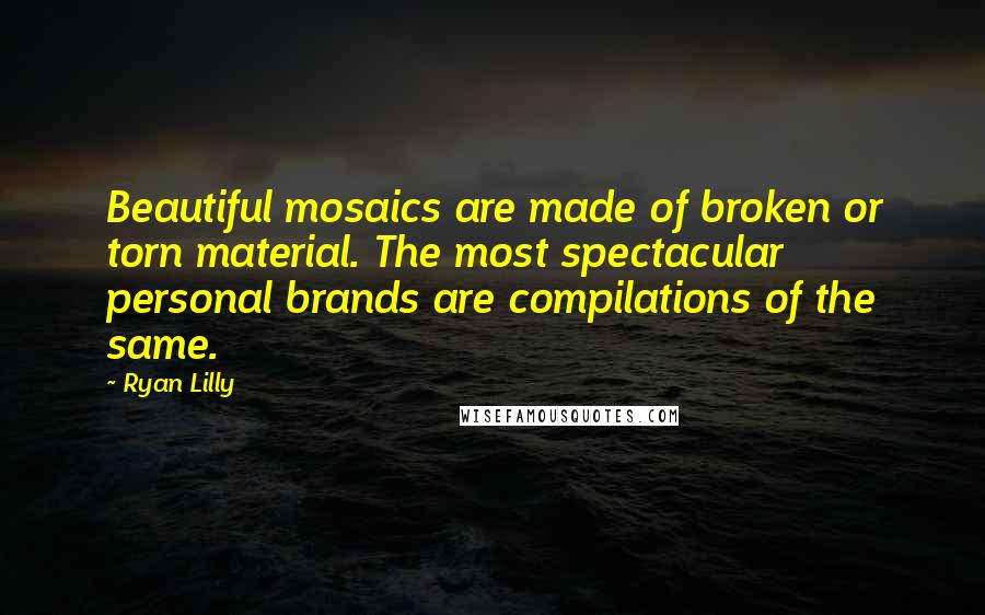 Ryan Lilly quotes: Beautiful mosaics are made of broken or torn material. The most spectacular personal brands are compilations of the same.