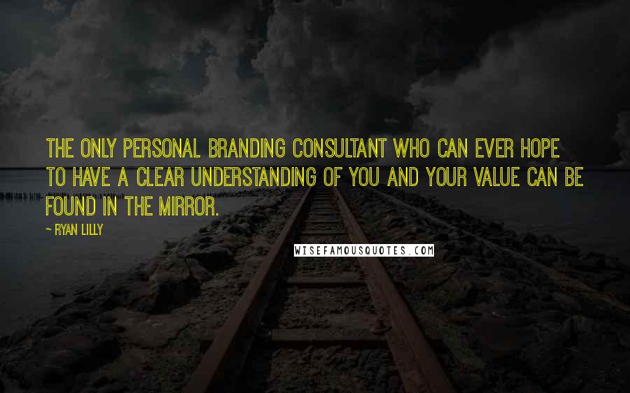 Ryan Lilly quotes: The only personal branding consultant who can ever hope to have a clear understanding of you and your value can be found in the mirror.