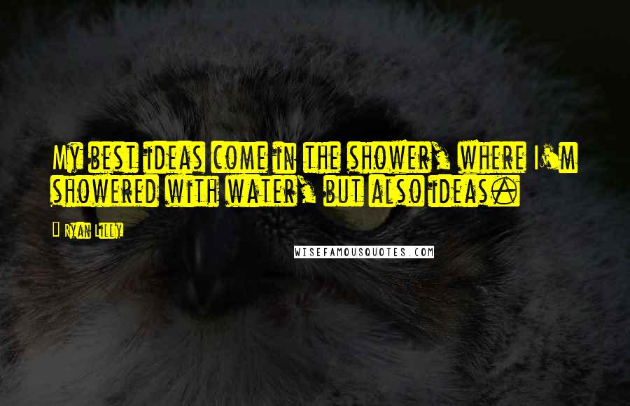 Ryan Lilly quotes: My best ideas come in the shower, where I'm showered with water, but also ideas.